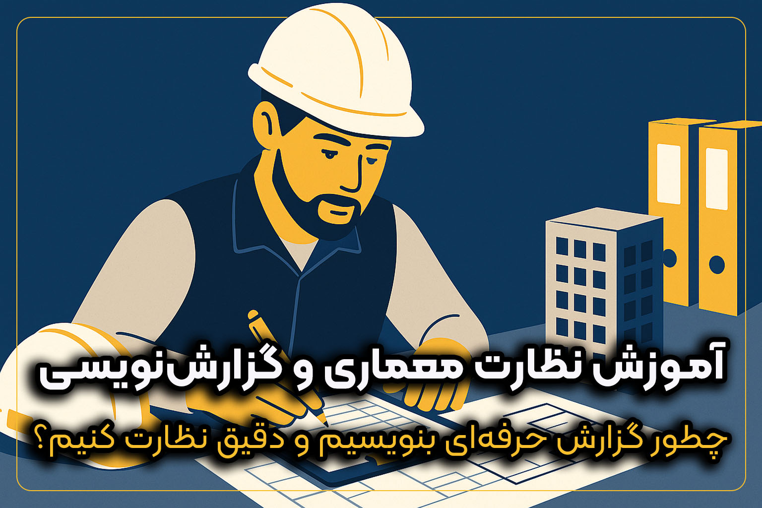 تصویر کاور آموزش نظارت معماری و گزارش نویسی، شامل مهندس ناظر با کلاه ایمنی در حال بررسی نقشه و نوشتن گزارش در کارگاه ساختمانی